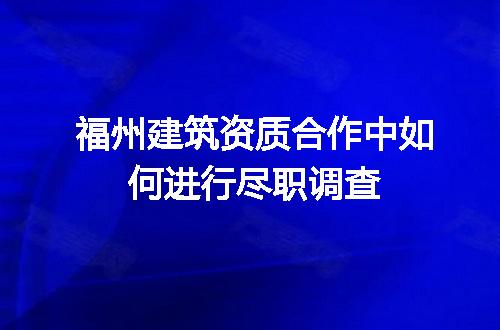 福州建筑资质合作中如何进行尽职调查