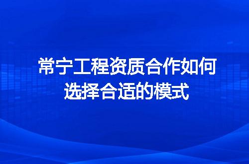 常宁工程资质合作如何选择合适的模式
