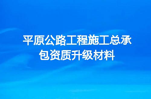 平原公路工程施工总承包资质升级材料