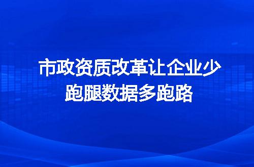 市政资质改革让企业少跑腿数据多跑路