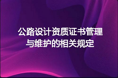 公路设计资质证书管理与维护的相关规定