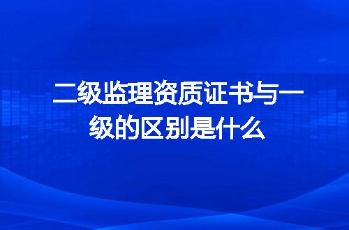 二级监理资质证书与一级的区别是什么