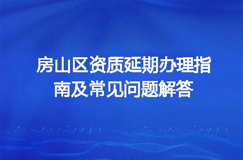 房山区资质延期办理指南及常见问题解答