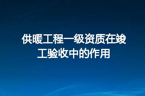 供暖工程一级资质在竣工验收中的作用