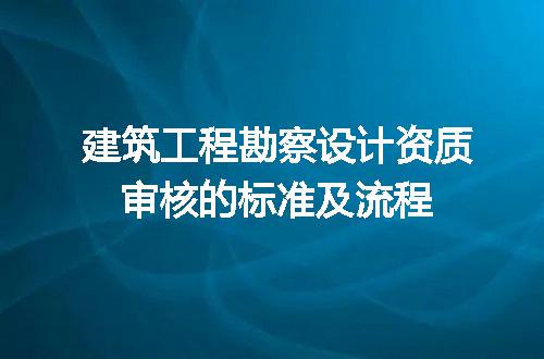 建筑工程勘察设计资质审核的标准及流程
