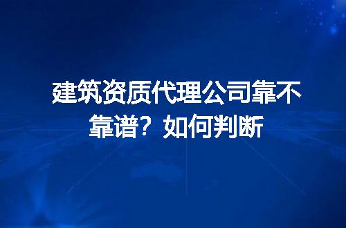 建筑资质代理公司靠不靠谱？如何判断