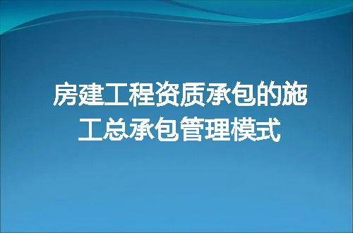 房建工程资质承包的施工总承包管理模式