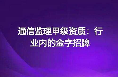 通信监理甲级资质：行业内的金字招牌