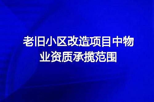 老旧小区改造项目中物业资质承揽范围
