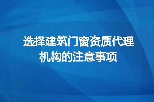 选择建筑门窗资质代理机构的注意事项