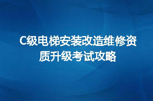 C级电梯安装改造维修资质升级考试攻略