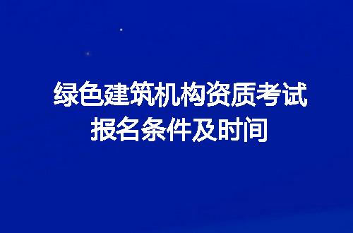 绿色建筑机构资质考试报名条件及时间