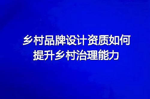 乡村品牌设计资质如何提升乡村治理能力
