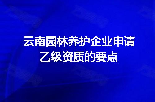 云南园林养护企业申请乙级资质的要点