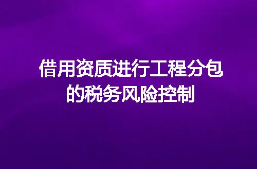 借用资质进行工程分包的税务风险控制