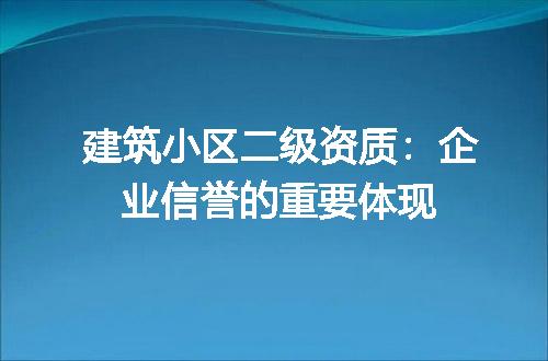 建筑小区二级资质：企业信誉的重要体现