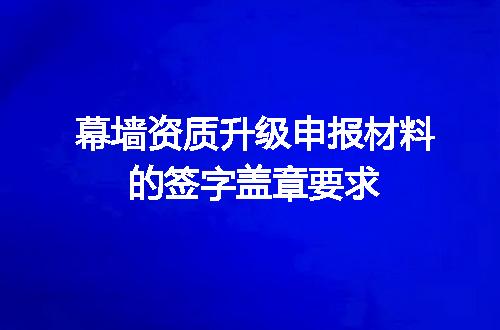 幕墙资质升级申报材料的签字盖章要求