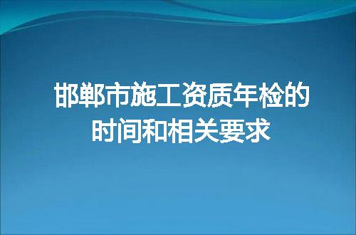邯郸市施工资质年检的时间和相关要求
