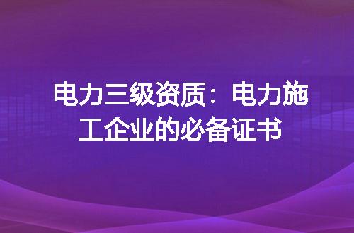 电力三级资质：电力施工企业的必备证书