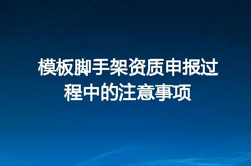 模板脚手架资质申报过程中的注意事项