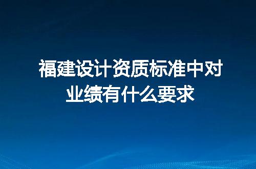 福建设计资质标准中对业绩有什么要求