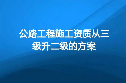 公路工程施工资质从三级升二级的方案