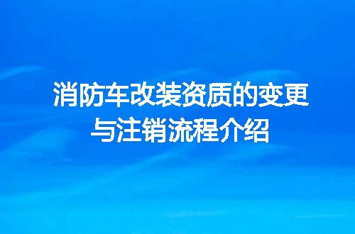 消防车改装资质的变更与注销流程介绍