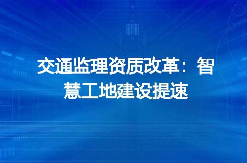交通监理资质改革：智慧工地建设提速