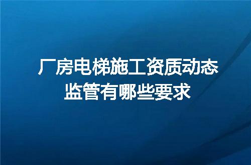 厂房电梯施工资质动态监管有哪些要求