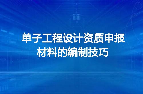 单子工程设计资质申报材料的编制技巧