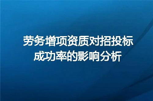 劳务增项资质对招投标成功率的影响分析