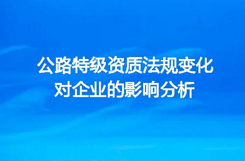 公路特级资质法规变化对企业的影响分析