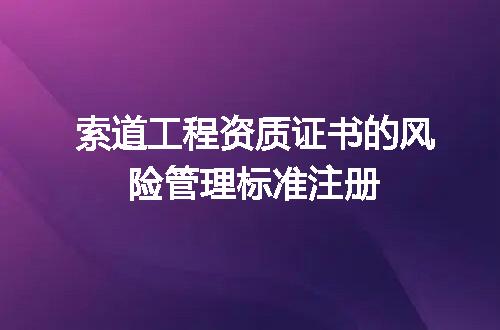 索道工程资质证书的风险管理标准注册