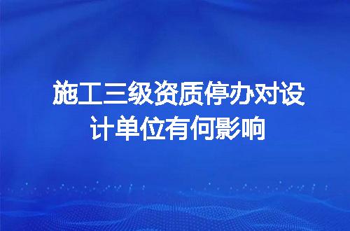 施工三级资质停办对设计单位有何影响
