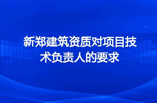 新郑建筑资质对项目技术负责人的要求