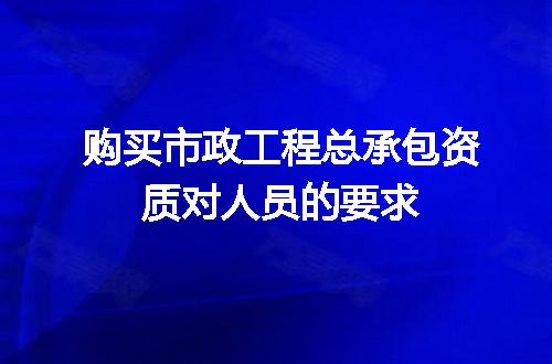 购买市政工程总承包资质对人员的要求