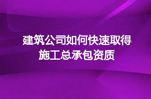 建筑公司如何快速取得施工总承包资质