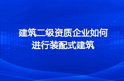 建筑二级资质企业如何进行装配式建筑