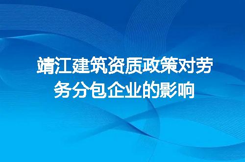 靖江建筑资质政策对劳务分包企业的影响