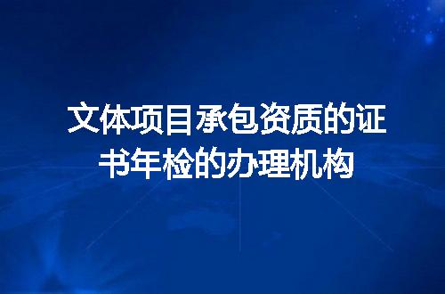 文体项目承包资质的证书年检的办理机构