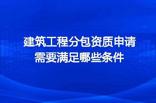 建筑工程分包资质申请需要满足哪些条件