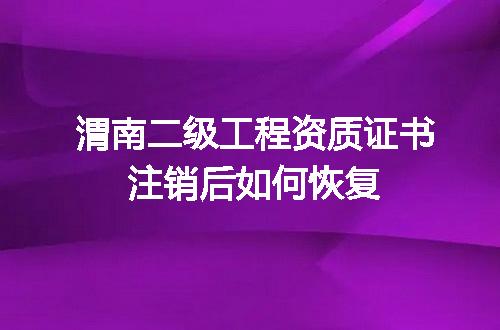 渭南二级工程资质证书注销后如何恢复