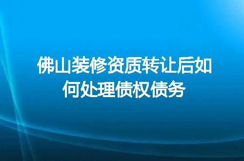 佛山装修资质转让后如何处理债权债务