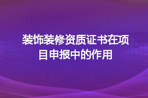 装饰装修资质证书在项目申报中的作用