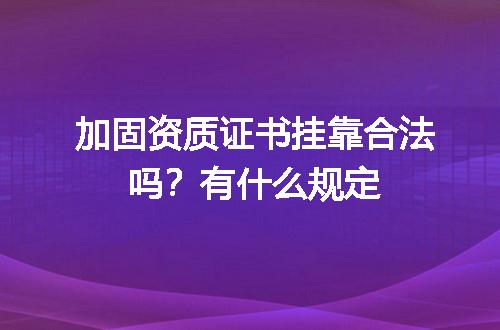 加固资质证书挂靠合法吗？有什么规定
