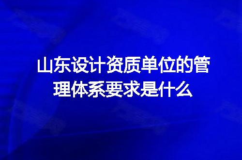 山东设计资质单位的管理体系要求是什么