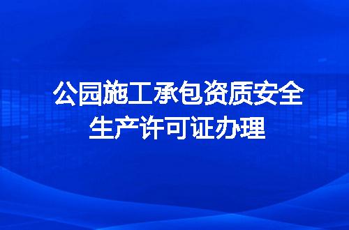 公园施工承包资质安全生产许可证办理