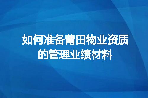 如何准备莆田物业资质的管理业绩材料