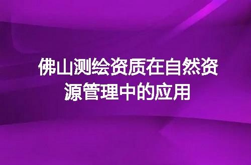 佛山测绘资质在自然资源管理中的应用