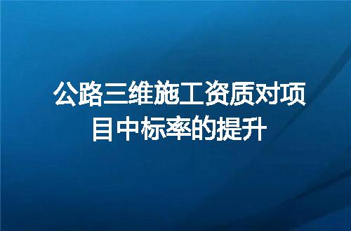 公路三维施工资质对项目中标率的提升